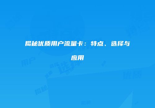 揭秘优质用户流量卡：特点、选择与应用
