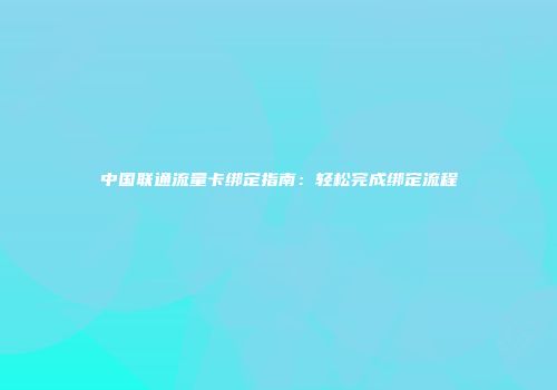 中国联通流量卡绑定指南：轻松完成绑定流程