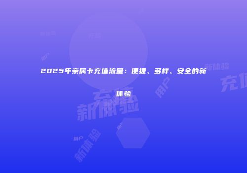 2025年亲属卡充值流量：便捷、多样、安全的新体验