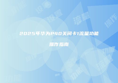 2025年华为P40关闭卡1流量功能操作指南