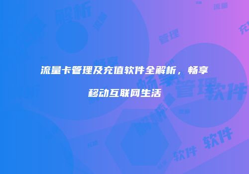 流量卡管理及充值软件全解析，畅享移动互联网生活