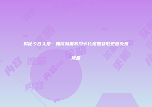 揭秘今日头条：如何利用不同卡片策略获取更多免费流量