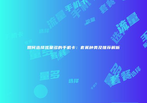 如何选择流量多的手机卡：套餐种类及推荐解析