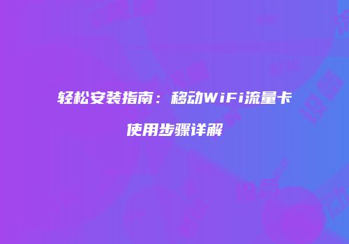 轻松安装指南：移动WiFi流量卡使用步骤详解