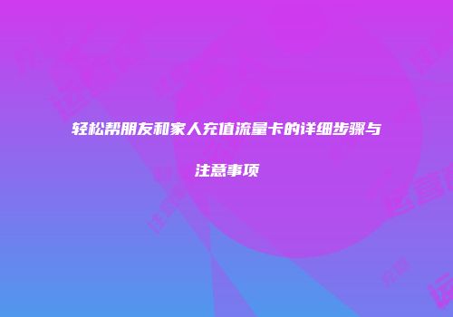 轻松帮朋友和家人充值流量卡的详细步骤与注意事项