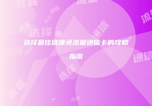 选择最佳健康免流量通信卡的攻略指南
