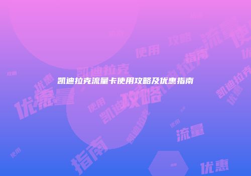凯迪拉克流量卡使用攻略及优惠指南