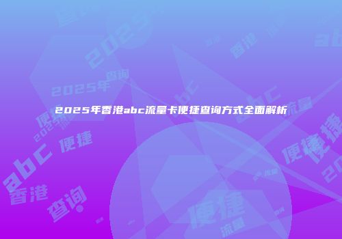 2025年香港abc流量卡便捷查询方式全面解析