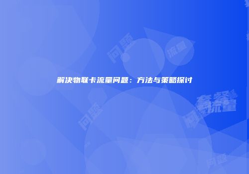 解决物联卡流量问题：方法与策略探讨
