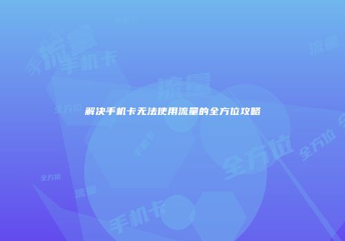 解决手机卡无法使用流量的全方位攻略