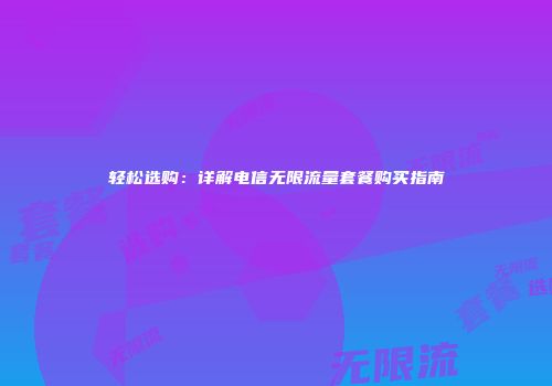 轻松选购：详解电信无限流量套餐购买指南
