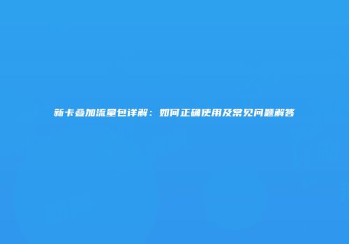 新卡叠加流量包详解：如何正确使用及常见问题解答
