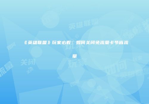 《英雄联盟》玩家必看：如何关闭免流量卡节省流量