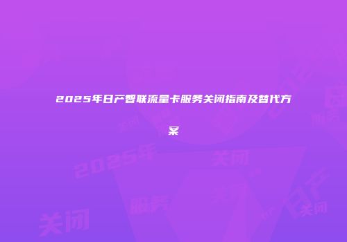 2025年日产智联流量卡服务关闭指南及替代方案