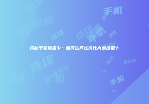 揭秘手机流量卡：如何选择性价比高的流量卡