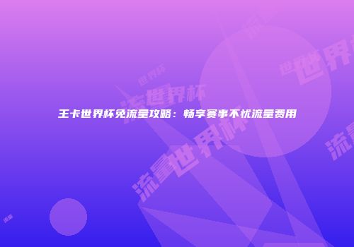 王卡世界杯免流量攻略：畅享赛事不忧流量费用