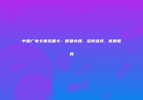 中国广电卡塞流量卡：便捷办理、多样选择、优质服务