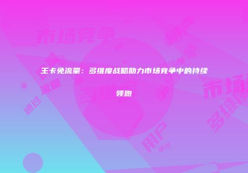 王卡免流量：多维度战略助力市场竞争中的持续领跑