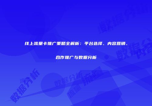 线上流量卡推广策略全解析：平台选择、内容营销、合作推广与数据分析