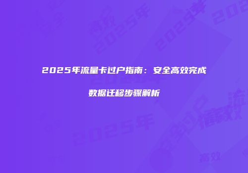2025年流量卡过户指南：安全高效完成数据迁移步骤解析