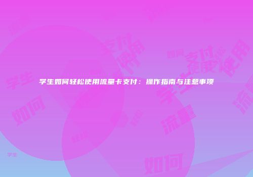 学生如何轻松使用流量卡支付：操作指南与注意事项
