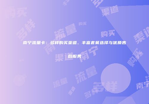 南宁流量卡：多样购买渠道、丰富套餐选择与优质售后服务