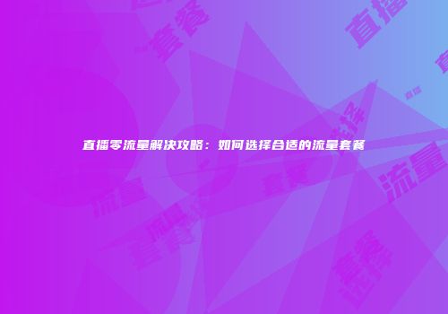直播零流量解决攻略：如何选择合适的流量套餐