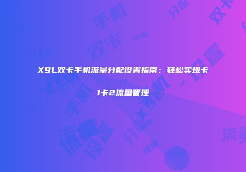 X9L双卡手机流量分配设置指南：轻松实现卡1卡2流量管理