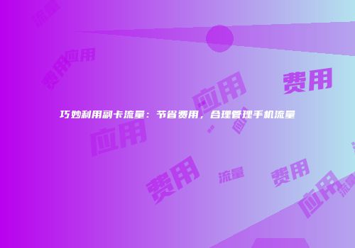 巧妙利用副卡流量：节省费用，合理管理手机流量