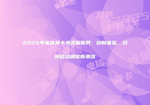 2025年电信翼卡免流量服务：创新体验，引领移动通信新潮流