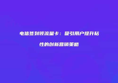 电信签到领流量卡：吸引用户提升粘性的创新营销策略