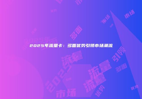 2025年流量卡：多面优势引领市场潮流