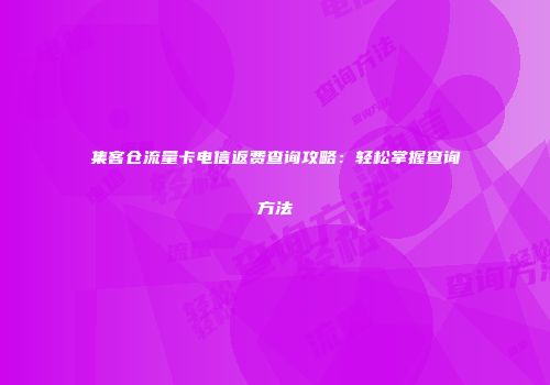 集客仓流量卡电信返费查询攻略：轻松掌握查询方法