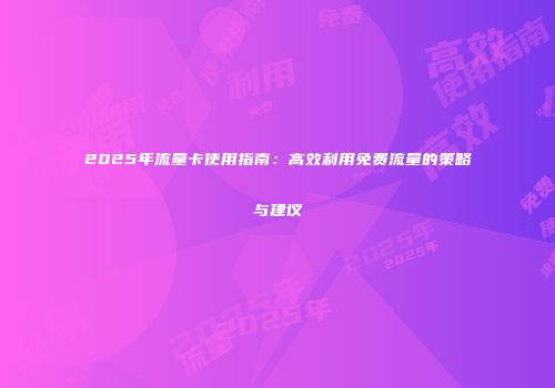 2025年流量卡使用指南：高效利用免费流量的策略与建议