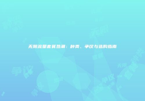 无限流量套餐热潮：种类、争议与选购指南