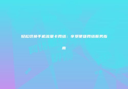 轻松切换手机流量卡网络：享受便捷网络服务指南