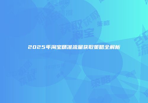 2025年淘宝精准流量获取策略全解析