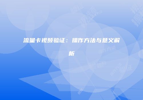 流量卡视频验证：操作方法与意义解析