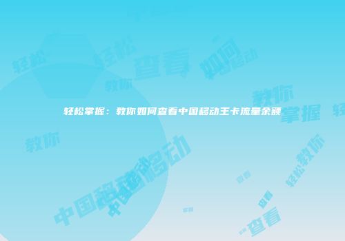 轻松掌握：教你如何查看中国移动王卡流量余额