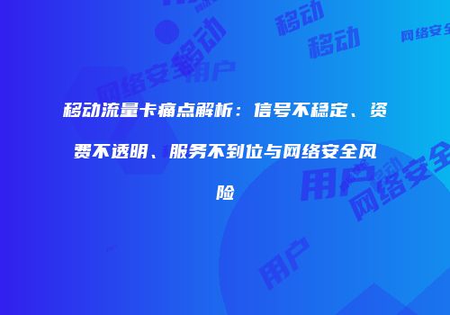 移动流量卡痛点解析：信号不稳定、资费不透明、服务不到位与网络安全风险