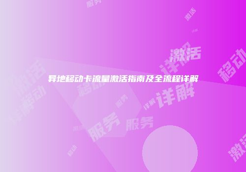 异地移动卡流量激活指南及全流程详解