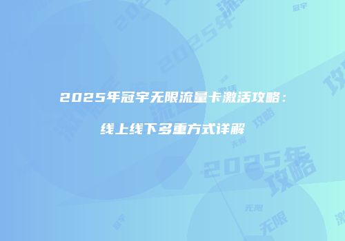 2025年冠宇无限流量卡激活攻略：线上线下多重方式详解