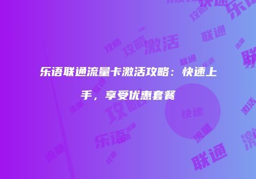 乐语联通流量卡激活攻略：快速上手，享受优惠套餐