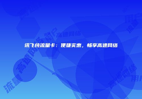 讯飞纯流量卡：便捷实惠，畅享高速网络