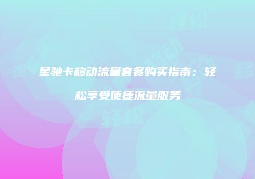 星驰卡移动流量套餐购买指南：轻松享受便捷流量服务