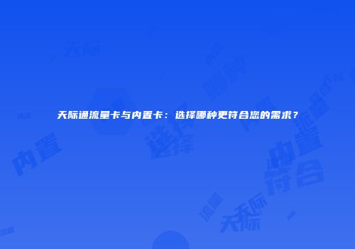 天际通流量卡与内置卡：选择哪种更符合您的需求？
