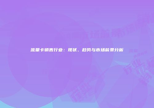 流量卡销售行业：现状、趋势与市场前景分析