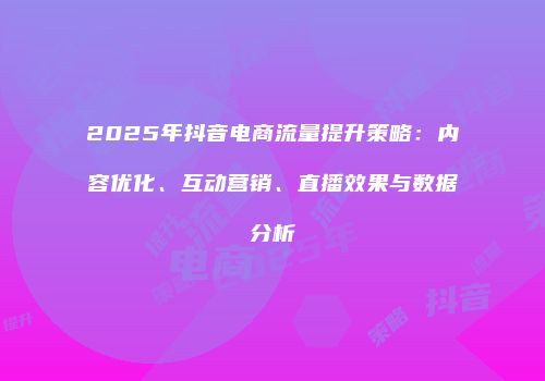 2025年抖音电商流量提升策略：内容优化、互动营销、直播效果与数据分析