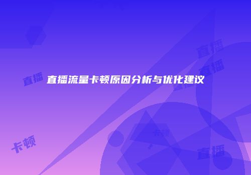 直播流量卡顿原因分析与优化建议