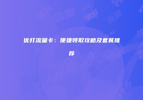 优打流量卡：便捷领取攻略及套餐推荐